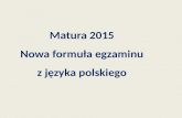 Matura 2015  Nowa formuła egzaminu  z języka polskiego