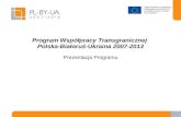 Program Współpracy Transgranicznej Pol sk a-B iałoruś -Ukrain a  2007-2013 Prezentacja  Program u