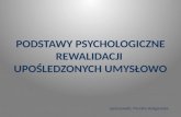 PODSTAWY PSYCHOLOGICZNE REWALIDACJI  UPOŚLEDZONYCH UMYSŁOWO opracowała: Monika Haligowska