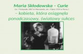 Maria Skłodowska – Curie  (ur. 7 listopada 1867 w Warszawie, zm. 4 lipca 1934 w Passy ) – kobieta, która osiągnęła ponadczasowy, światowy sukces