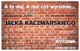10 kwietnia 2019 15. rocznica śmierci JACKA KACZMARSKIEGO Kaczmarski - wystawa... · Niech pytań nie stawia - kto czuje się świętym, Wyroki niech miota - kto schlebia miernotom.