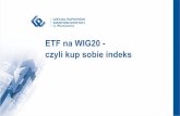 ETF na WIG20 - czyli kup sobie indeksDefinicja ETF – Exchange Traded Fund: • Otwarty fundusz indeksowy charakteryzujący się możliwością stałej kreacji i umarzania jednostek,