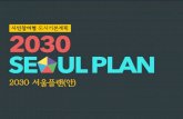 2030 서울플랜 안 - Seoul Metropolitan Government · 2018. 2. 12. · 2030 서울플랜 • 서울의 변화와 발전 방향을 논하는 • 서울시 모든 계획의 기본이